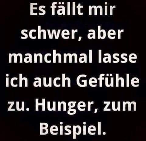 Es fällt mir schwer, aber manchmal lasse ich auch Gefühle zu. Hunger, zum Beispiel.