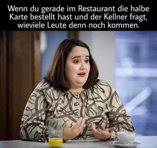 Wenn du gerade im Restaurant die halbe Karte bestellt hast und der Kellner fragt, wieviele Leute denn noch kommen.