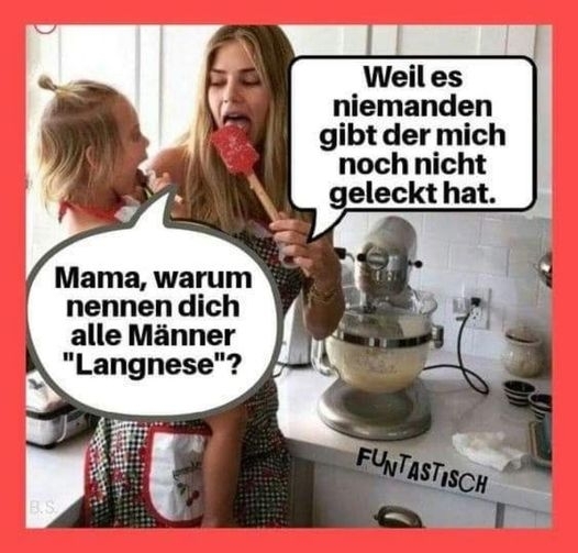 Mama, warum nennen dich alle Männer "Langnese"? - Weil es niemanden gibt der mich noch nicht geleckt hat.