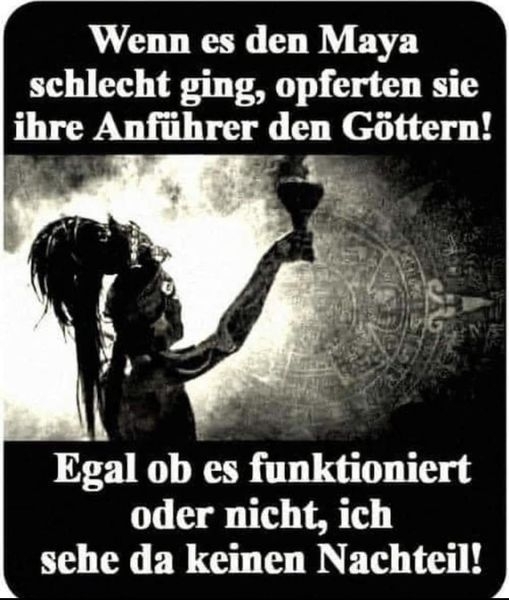 Wenn es den Maya schlecht ging, opferten sie ihre Anführer den Göttern! - Egal ob es funktioniert oder nicht, ich sehe da keinen Nachteil!