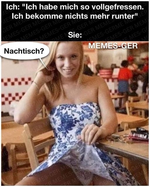 Ich: "Ich habe mich so vollgefressen. Ich bekomme nichts mehr runter" - Sie: Nachtisch?