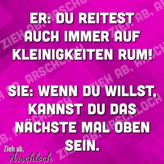 ER: DU REITEST AUCH IMMER AUF KLEINIGKEITEN RUM ! - SIE: WENN DU WILLST, KANNST DU DAS NÄCHSTE MAL OBEN SEIN.