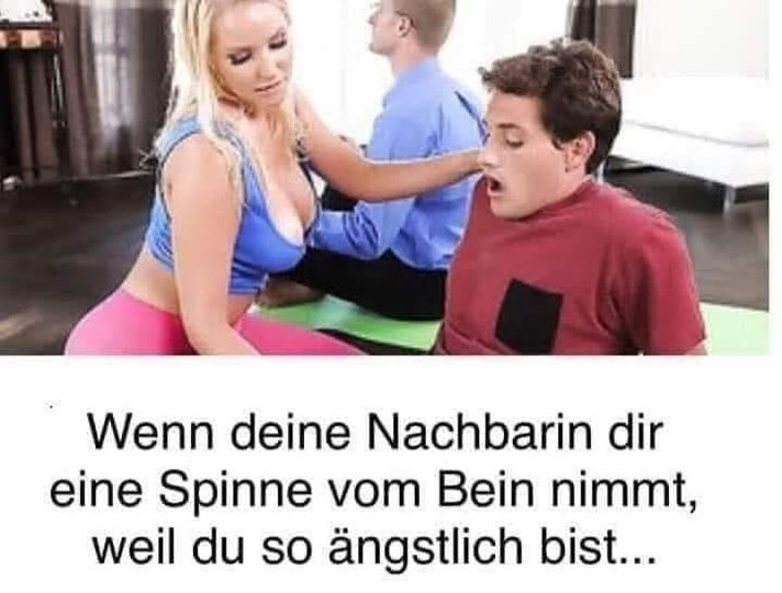 Wenn deine Nachbarin dir eine Spinne vom Bein nimmt, weil du so ängstlich bist...