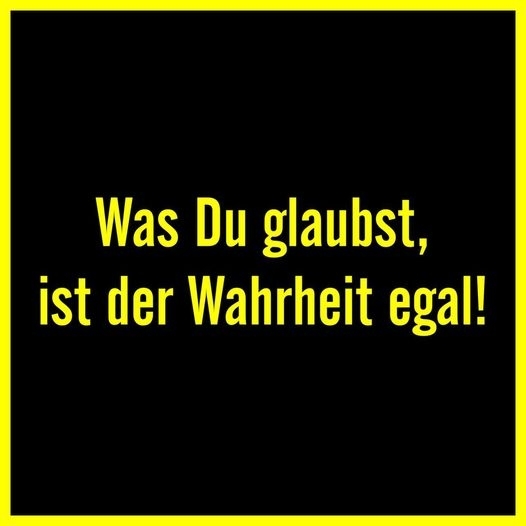 Was Du glaubst, ist der Wahrheit egal!