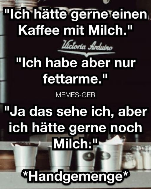 "Ich hätte gerne einen Kaffee mit Milch." - "Ich habe aber nur fettarme." - "Ja das sehe ich, aber ich hätte gerne noch Milch."