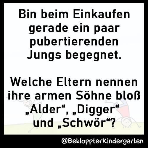 Bin beim Einkaufen gerade ein paar pubertierenden Jungs begegnet. - Welche Eltern nennen ihre armen Söhne bloß "Alder", "Digger" und "Schwör"?