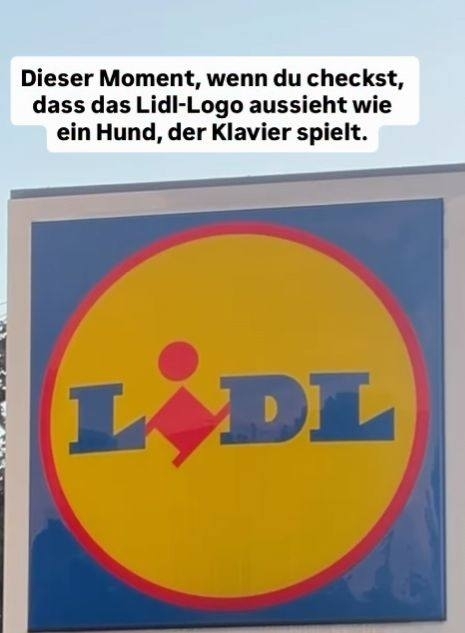 Dieser Moment, - wenn du checkst, dass das Lidl-Logo 
aussieht wie ein Hund, der Klavier spielt.