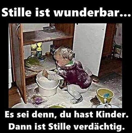 Stille ist wunderbar... - Es sei denn, du hast Kinder. 
Dann ist Stille verdächtig.