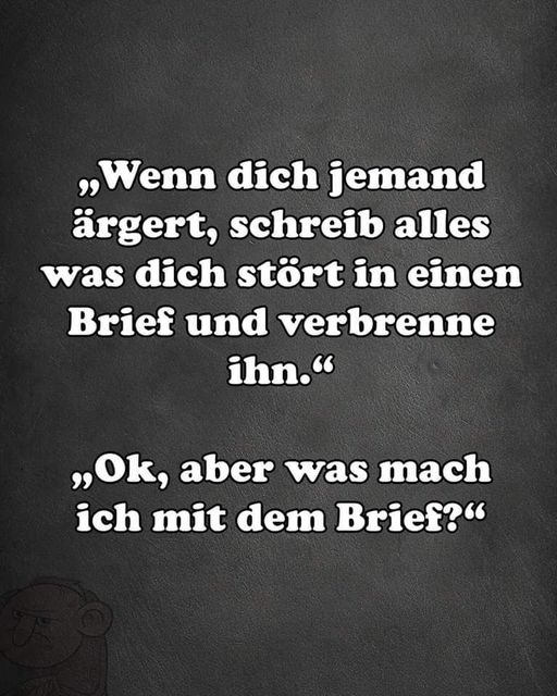 ,,Wenn dich jemand ärgert, - schreib alles was dich stört in einen Brief und verbrenne ihn." -,,Ok, aber was mach ich mit dem Brief?"