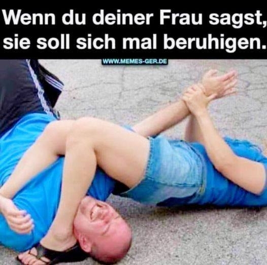 Wenn du deiner Frau sagst, sie soll sich mal beruhigen.