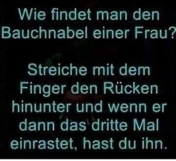 Wie findet man den Bauchnabel einer Frau? - Streiche mit dem Finger den Rücken hinunter und wenn er dann das dritte Mal einrastet, hast du ihn.